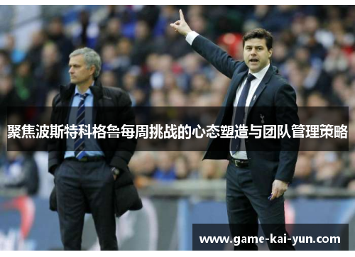 聚焦波斯特科格鲁每周挑战的心态塑造与团队管理策略 聚焦波斯特科格鲁每周挑战的心态塑造与团队管理策略