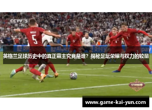 英格兰足球历史中的真正霸主究竟是谁?揭秘足坛荣耀与权力的较量 英格兰足球历史中的真正霸主究竟是谁?揭秘足坛荣耀与权力的较量