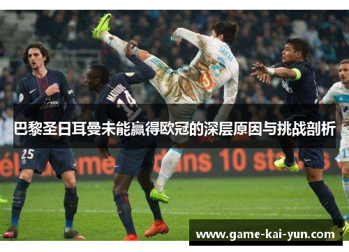 巴黎圣日耳曼未能赢得欧冠的深层原因与挑战剖析 巴黎圣日耳曼未能赢得欧冠的深层原因与挑战剖析