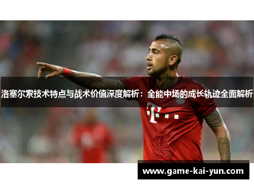 洛塞尔索技术特点与战术价值深度解析：全能中场的成长轨迹全面解析