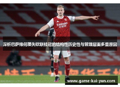深析巴萨缘何屡失欧联桂冠的结构性历史性与管理层面多重原因 深析巴萨缘何屡失欧联桂冠的结构性历史性与管理层面多重原因