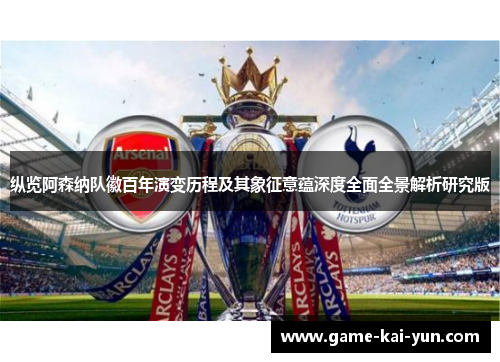 纵览阿森纳队徽百年演变历程及其象征意蕴深度全面全景解析研究版