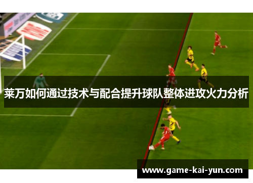 莱万如何通过技术与配合提升球队整体进攻火力分析
