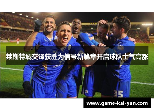 莱斯特城交锋获胜为信号新篇章开启球队士气高涨 莱斯特城交锋获胜为信号新篇章开启球队士气高涨
