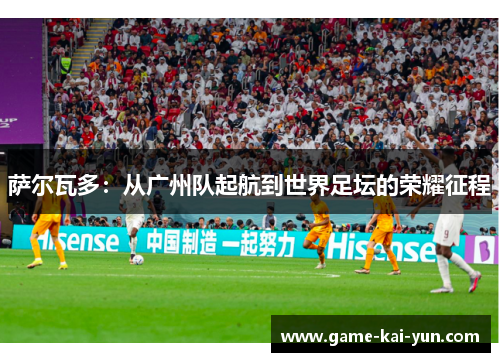 萨尔瓦多:从广州队起航到世界足坛的荣耀征程 萨尔瓦多:从广州队起航到世界足坛的荣耀征程