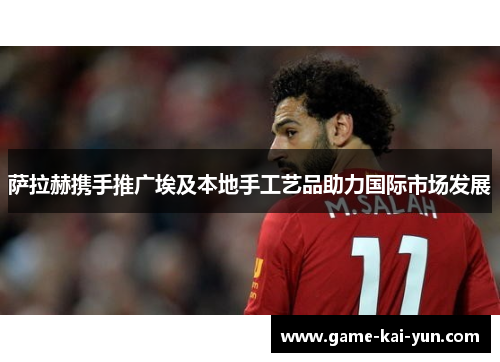 萨拉赫携手推广埃及本地手工艺品助力国际市场发展