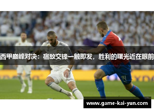 西甲巅峰对决:宿敌交锋一触即发,胜利的曙光近在眼前 西甲巅峰对决:宿敌交锋一触即发,胜利的曙光近在眼前