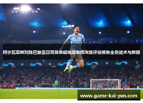 阿尔瓦雷斯对阵巴黎圣日耳曼英超临场发挥深度评估报告全景战术与数据 阿尔瓦雷斯对阵巴黎圣日耳曼英超临场发挥深度评估报告全景战术与数据