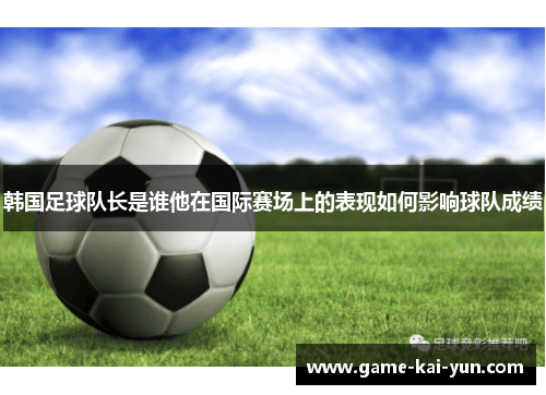 韩国足球队长是谁他在国际赛场上的表现如何影响球队成绩 韩国足球队长是谁他在国际赛场上的表现如何影响球队成绩