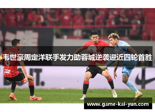 韦世豪周定洋联手发力助蓉城逆袭迎近四轮首胜 韦世豪周定洋联手发力助蓉城逆袭迎近四轮首胜