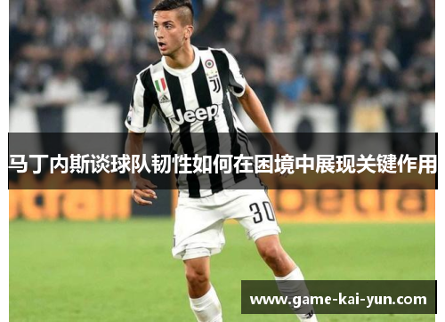 马丁内斯谈球队韧性如何在困境中展现关键作用 马丁内斯谈球队韧性如何在困境中展现关键作用