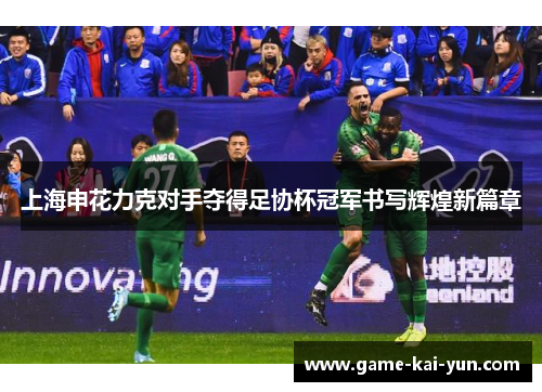 上海申花力克对手夺得足协杯冠军书写辉煌新篇章 上海申花力克对手夺得足协杯冠军书写辉煌新篇章