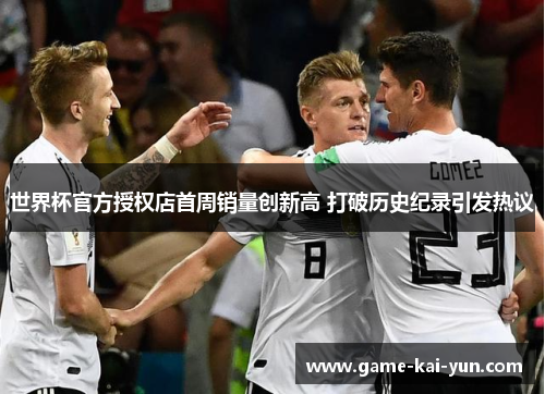 世界杯官方授权店首周销量创新高 打破历史纪录引发热议 世界杯官方授权店首周销量创新高 打破历史纪录引发热议