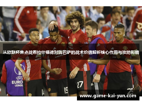 从欧联杯焦点战看拉什福德对阵巴萨的战术价值解析核心作用与攻防影响 从欧联杯焦点战看拉什福德对阵巴萨的战术价值解析核心作用与攻防影响