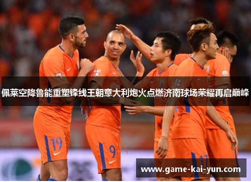 佩莱空降鲁能重塑锋线王朝意大利炮火点燃济南球场荣耀再启巅峰