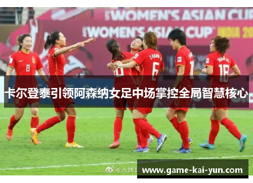 卡尔登泰引领阿森纳女足中场掌控全局智慧核心 卡尔登泰引领阿森纳女足中场掌控全局智慧核心