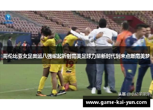 哥伦比亚女足奥运八强崛起折射南美足球力量新时代到来点燃南美梦 哥伦比亚女足奥运八强崛起折射南美足球力量新时代到来点燃南美梦