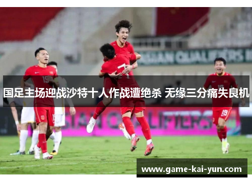 国足主场迎战沙特十人作战遭绝杀 无缘三分痛失良机 国足主场迎战沙特十人作战遭绝杀 无缘三分痛失良机
