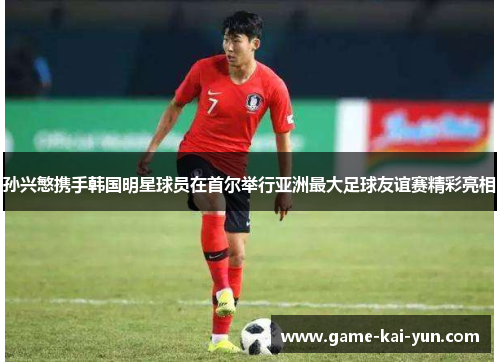 孙兴慜携手韩国明星球员在首尔举行亚洲最大足球友谊赛精彩亮相 孙兴慜携手韩国明星球员在首尔举行亚洲最大足球友谊赛精彩亮相