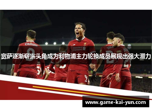 宽萨逐渐崭露头角成为利物浦主力轮换成员展现出强大潜力 宽萨逐渐崭露头角成为利物浦主力轮换成员展现出强大潜力