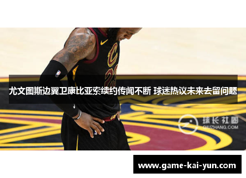 尤文图斯边翼卫康比亚索续约传闻不断 球迷热议未来去留问题 尤文图斯边翼卫康比亚索续约传闻不断 球迷热议未来去留问题