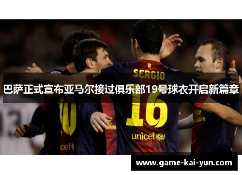 巴萨正式宣布亚马尔接过俱乐部19号球衣开启新篇章 巴萨正式宣布亚马尔接过俱乐部19号球衣开启新篇章