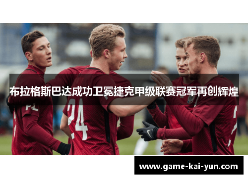 布拉格斯巴达成功卫冕捷克甲级联赛冠军再创辉煌 布拉格斯巴达成功卫冕捷克甲级联赛冠军再创辉煌