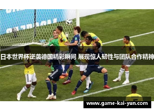 日本世界杯逆袭德国精彩瞬间 展现惊人韧性与团队合作精神