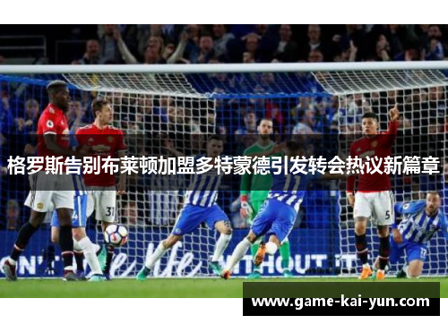 格罗斯告别布莱顿加盟多特蒙德引发转会热议新篇章 格罗斯告别布莱顿加盟多特蒙德引发转会热议新篇章