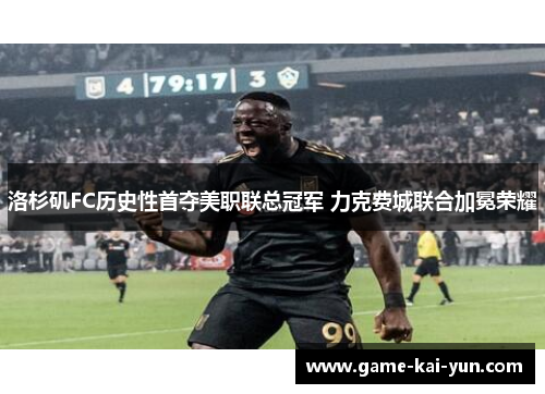 洛杉矶FC历史性首夺美职联总冠军 力克费城联合加冕荣耀