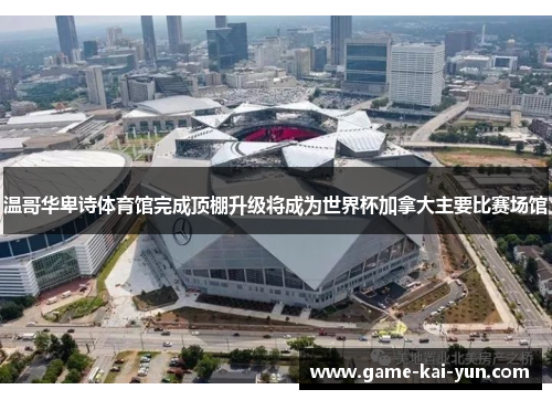 温哥华卑诗体育馆完成顶棚升级将成为世界杯加拿大主要比赛场馆