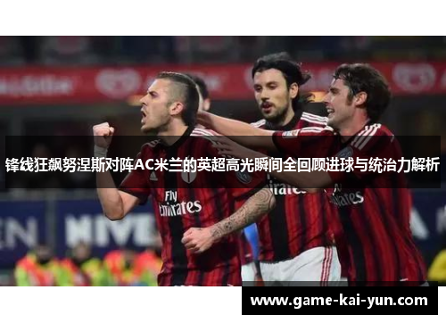 锋线狂飙努涅斯对阵AC米兰的英超高光瞬间全回顾进球与统治力解析