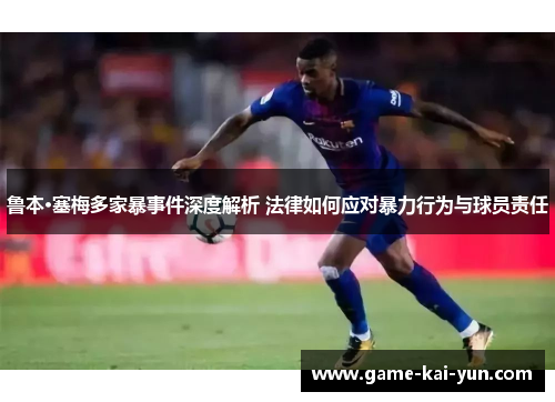 鲁本·塞梅多家暴事件深度解析 法律如何应对暴力行为与球员责任