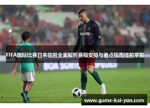 FIFA国际比赛日来临前全面解析赛程安排与看点指南提前掌握