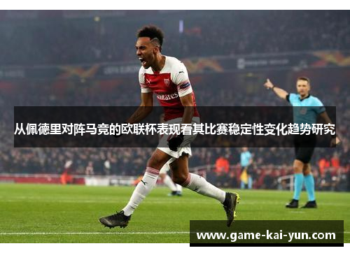 从佩德里对阵马竞的欧联杯表现看其比赛稳定性变化趋势研究