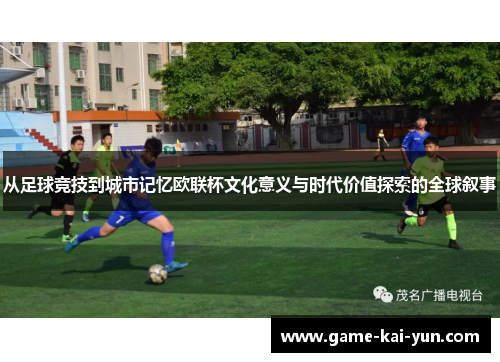 从足球竞技到城市记忆欧联杯文化意义与时代价值探索的全球叙事