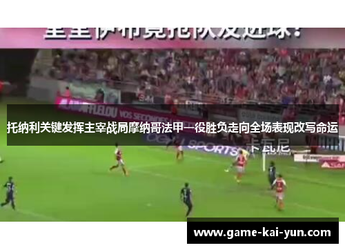 托纳利关键发挥主宰战局摩纳哥法甲一役胜负走向全场表现改写命运