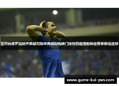 亚历杭德罗加纳乔英超对阵埃弗顿倒钩破门技惊四座提前锁定赛季最佳进球
