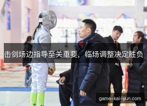 击剑场边指导至关重要,临场调整决定胜负 击剑场边指导至关重要,临场调整决定胜负