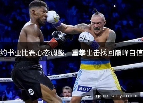 约书亚比赛心态调整，重拳出击找回巅峰自信