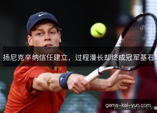 扬尼克辛纳信任建立，过程漫长却终成冠军基石
