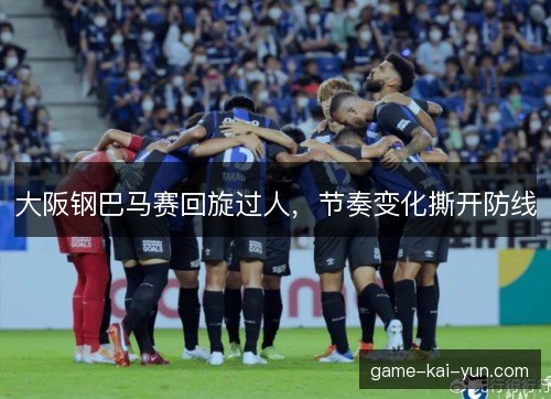 大阪钢巴马赛回旋过人,节奏变化撕开防线 大阪钢巴马赛回旋过人,节奏变化撕开防线