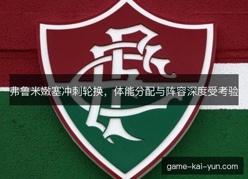 弗鲁米嫩塞冲刺轮换，体能分配与阵容深度受考验