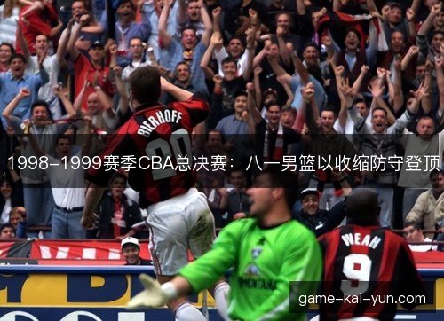 1998-1999赛季CBA总决赛：八一男篮以收缩防守登顶