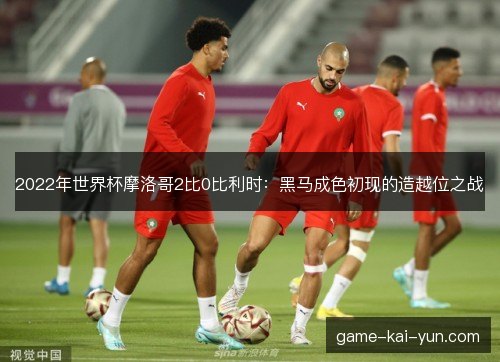 2022年世界杯摩洛哥2比0比利时：黑马成色初现的造越位之战